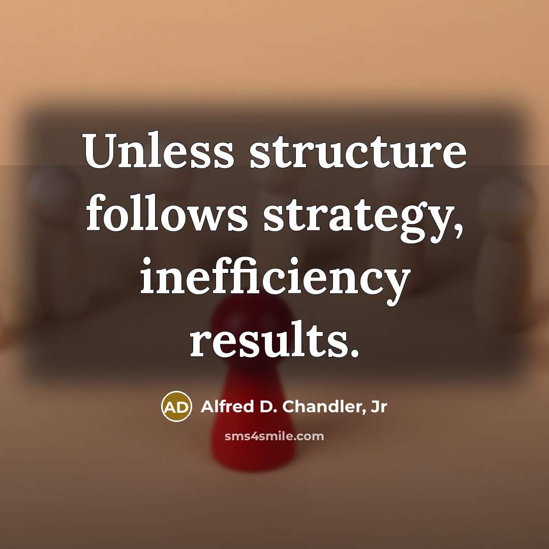 “Unless structure follows strategy, inefficiency results.…” quote by Alfred D. Chandler, Jr