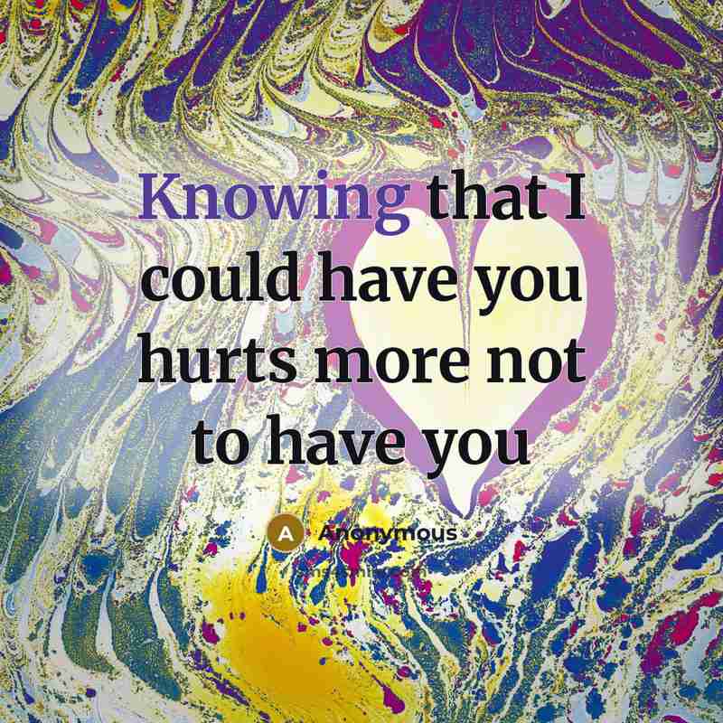 “Knowing that I could have you hurts more not to have you” quote by Anonymous