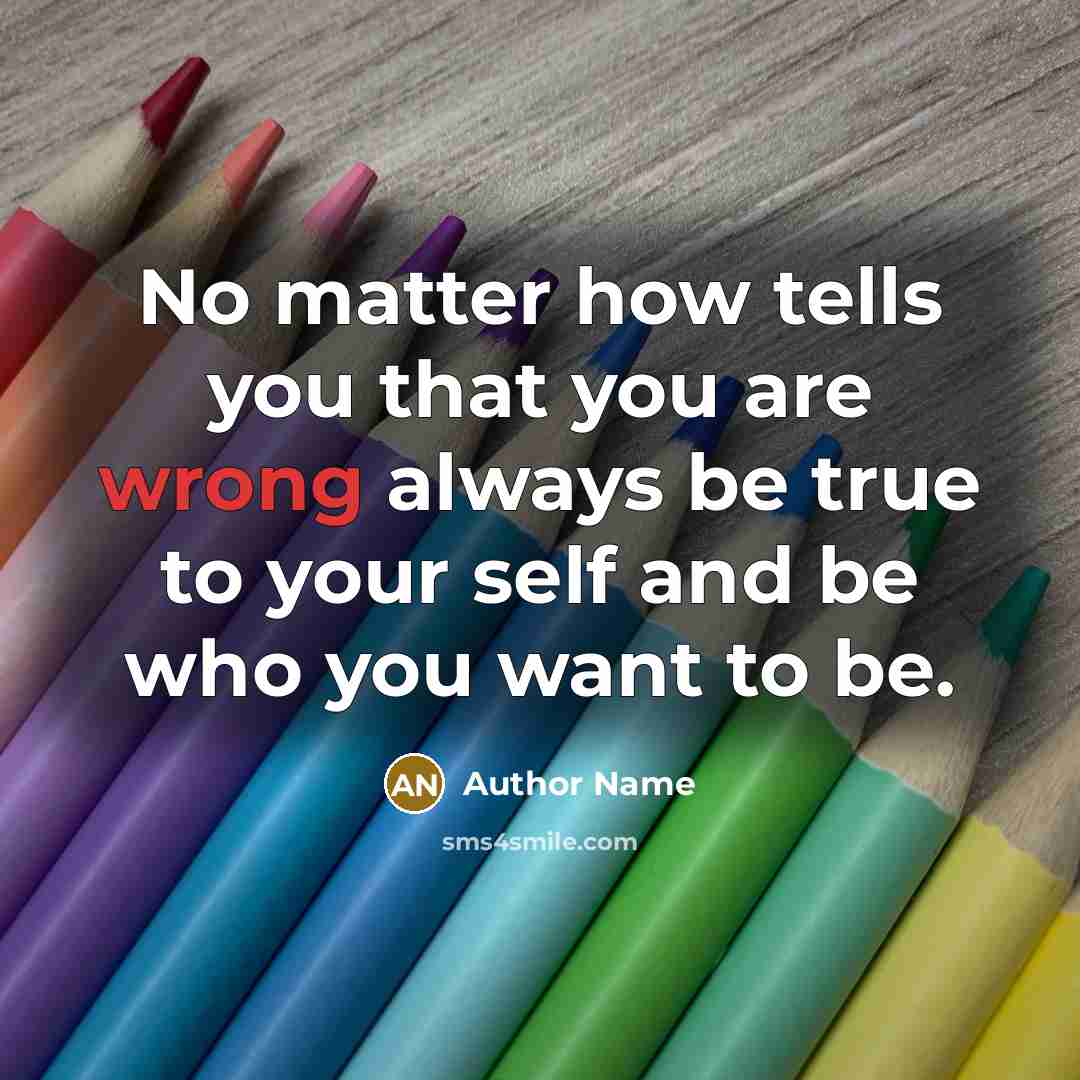 “No matter how tells you that you are wrong always be true to your self and be who you want to be.” quote by Author Name
