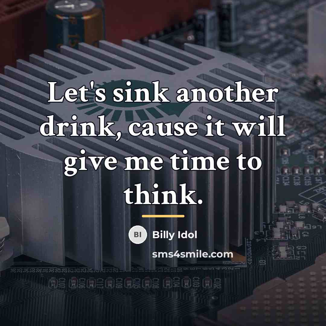 “Let's sink another drink, cause it will give me time…” quote by Billy Idol