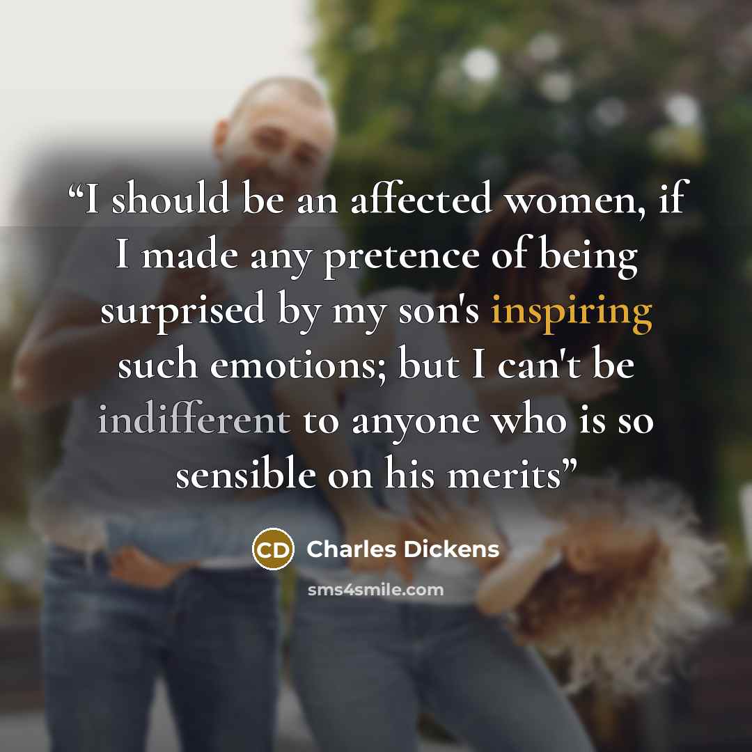 “I should be an affected women, if I made any pretence of being surprised by my son's inspiring such emotions; but I can't be indifferent to anyone who is so sensible on his merits” quote by Charles Dickens