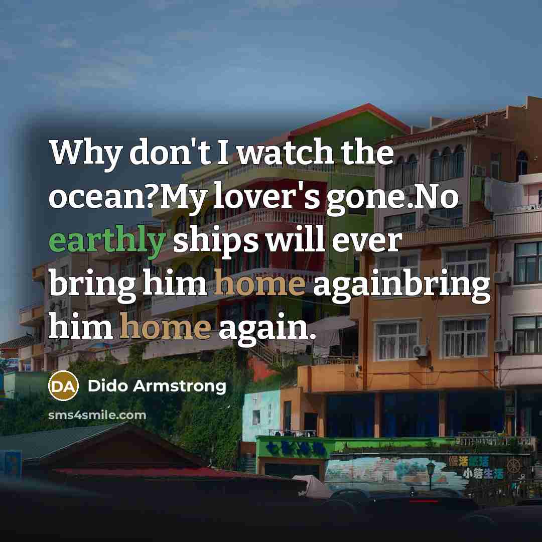 “Why don't I watch the ocean?My lover's gone.No earthly ships…” quote by Dido Armstrong