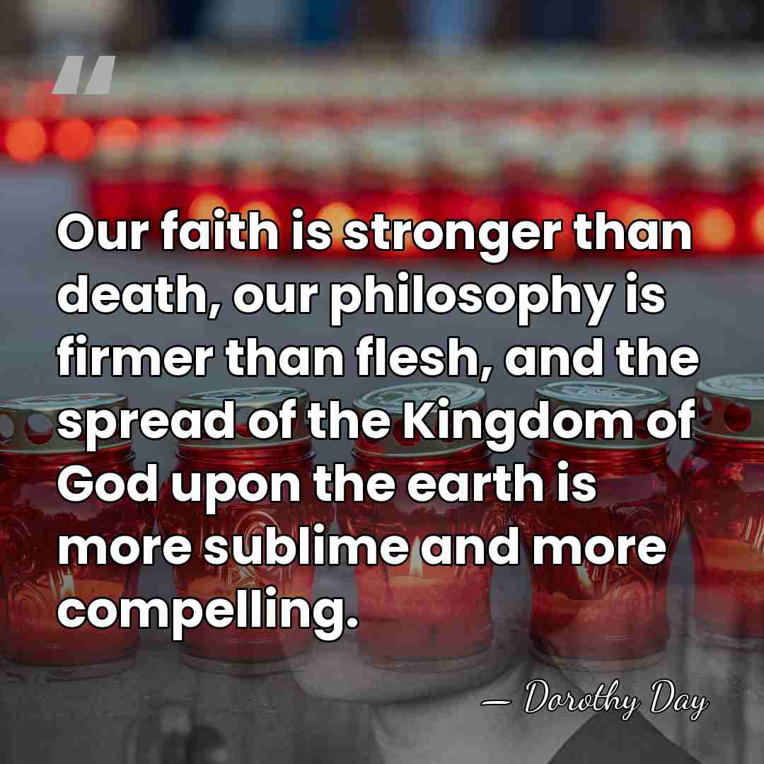 Our faith is stronger than death, our philosophy is firmer than flesh,&hellip; - Dorothy Day