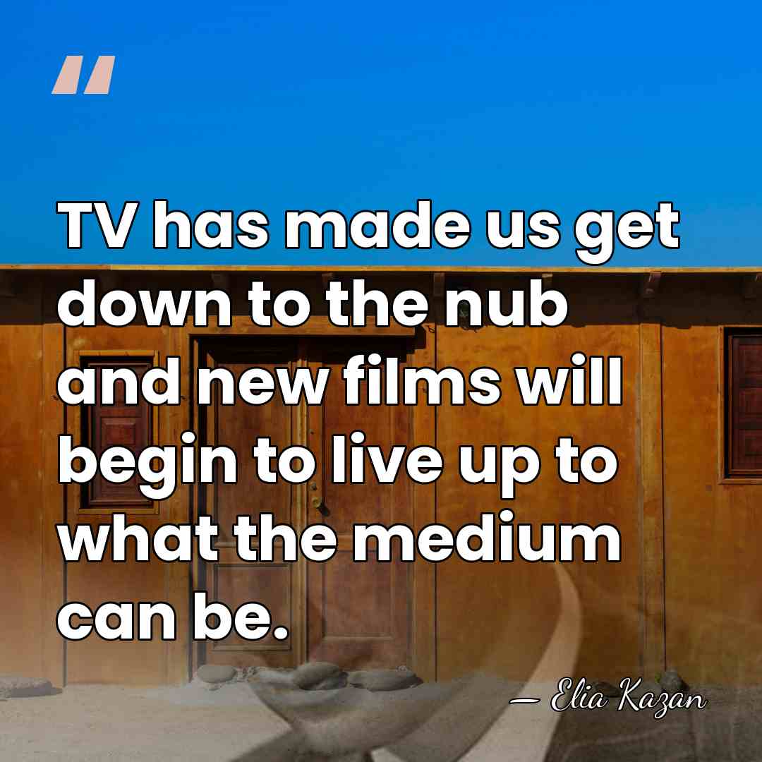TV has made us get down to the nub and new films&hellip; - Elia Kazan