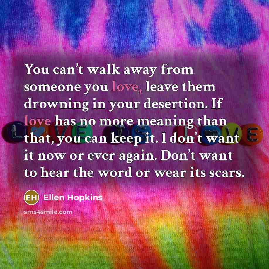 “You can’t walk away from someone you love, leave them…” quote by Ellen Hopkins