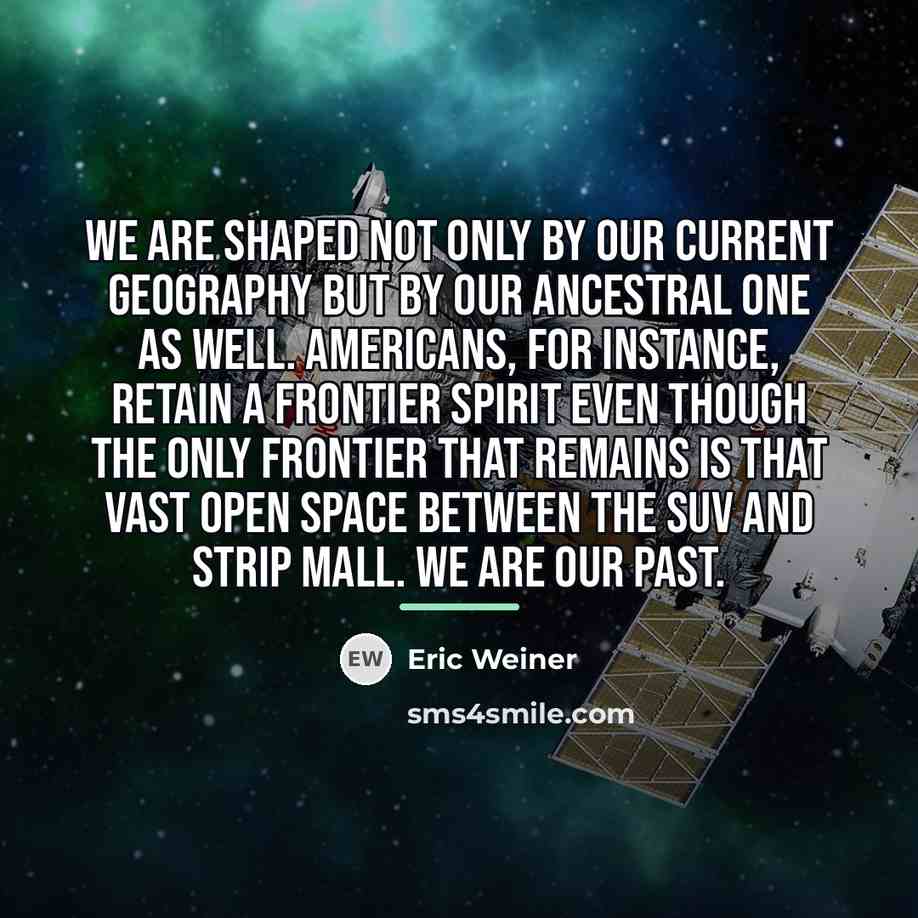 “We are shaped not only by our current geography but…” quote by Eric Weiner