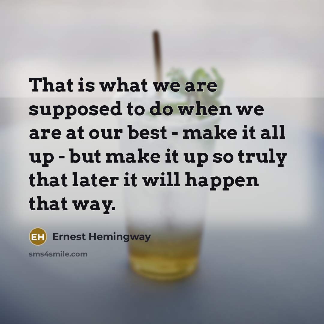 “That is what we are supposed to do when we are at our best - make it all up - but make it up so truly that later it will happen that way.” quote by Ernest Hemingway