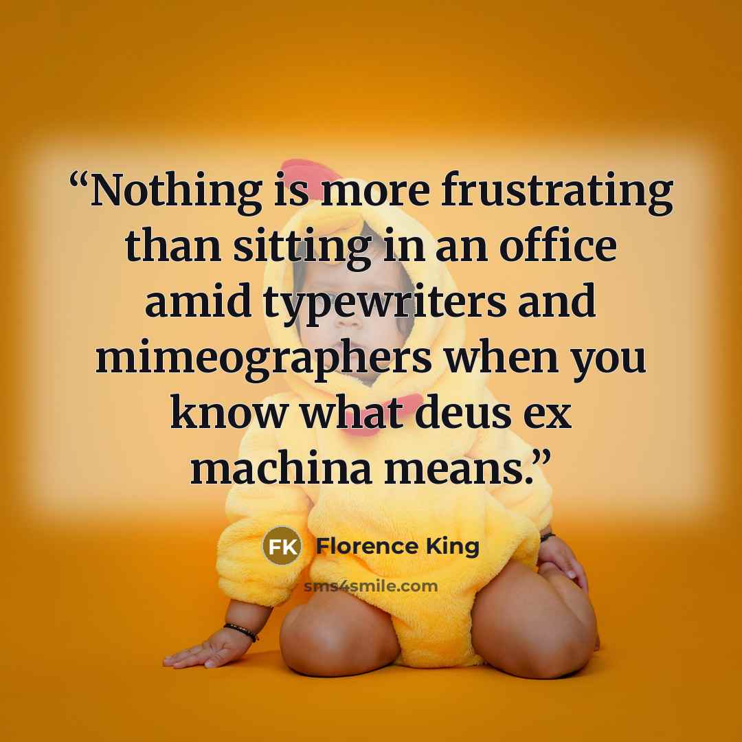 “Nothing is more frustrating than sitting in an office amid typewriters and mimeographers when you know what deus ex machina means.” quote by Florence King