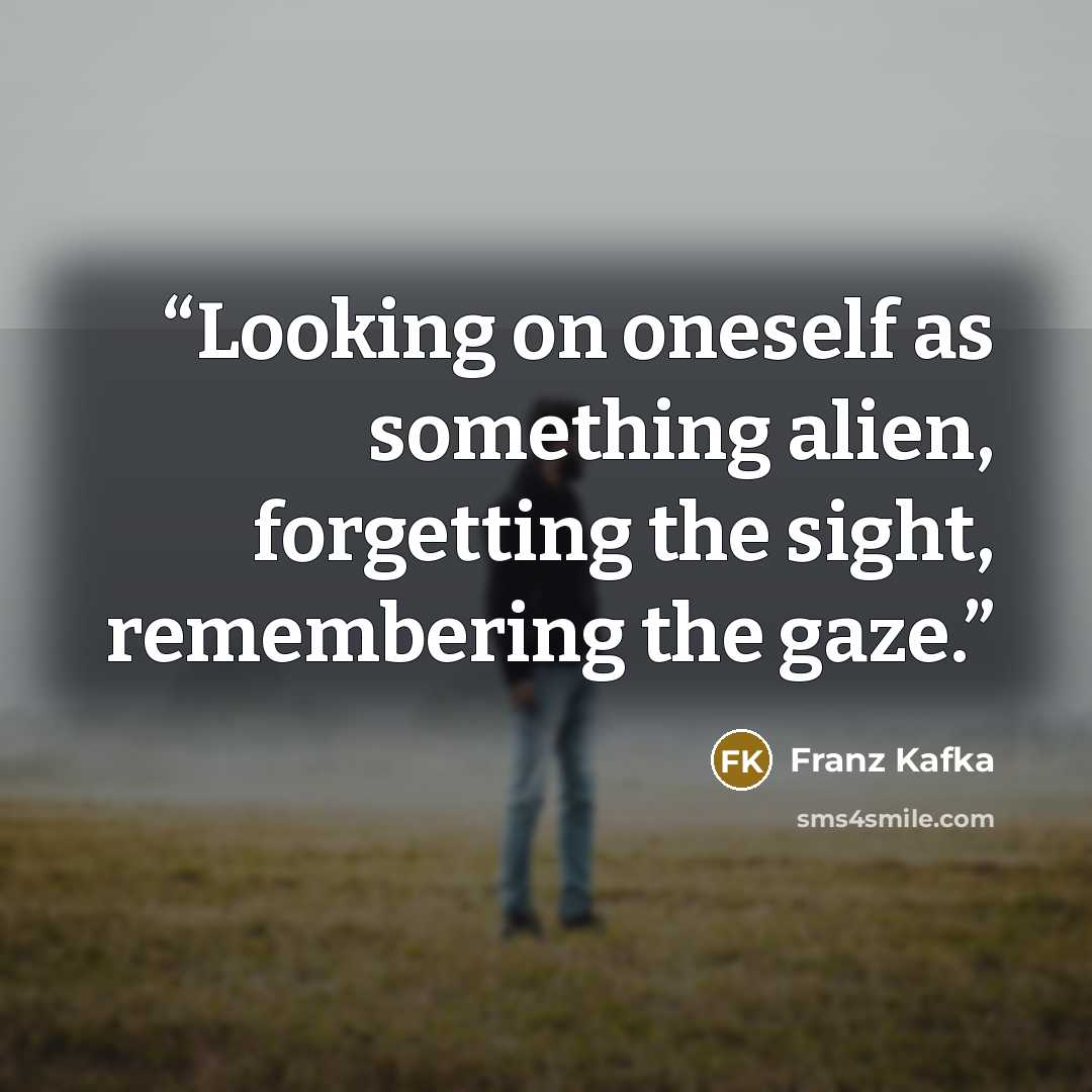 “Looking on oneself as something alien, forgetting the sight, remembering the gaze.” quote by Franz Kafka