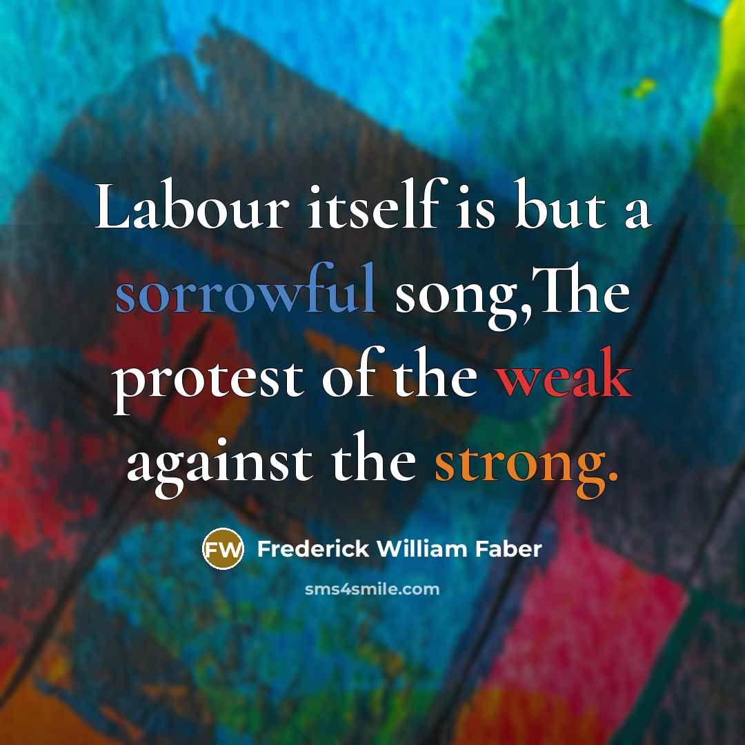 “Labour itself is but a sorrowful song,The protest of the…” quote by Frederick William Faber