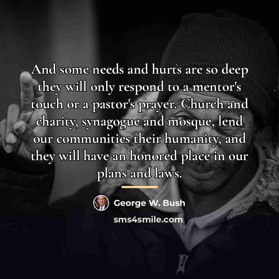 “And some needs and hurts are so deep they will…” quote by George W. Bush