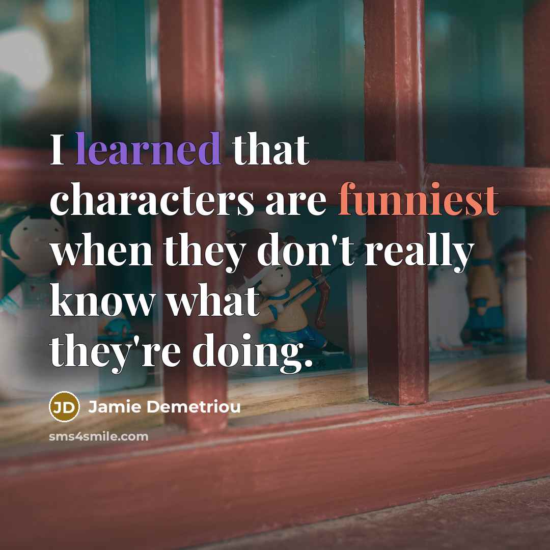 “I learned that characters are funniest when they don't really know what they're doing.” quote by Jamie Demetriou