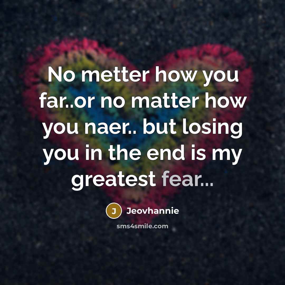 “No metter how you far..or no matter how you naer.. but losing you in the end is my greatest fear...” quote by Jeovhannie