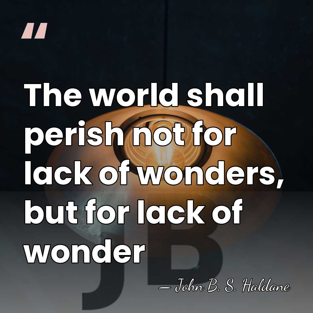 The world shall perish not for lack of wonders, but for lack&hellip; - John B. S. Haldane
