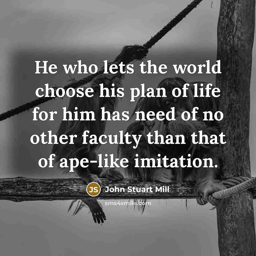 “He who lets the world choose his plan of life…” quote by John Stuart Mill