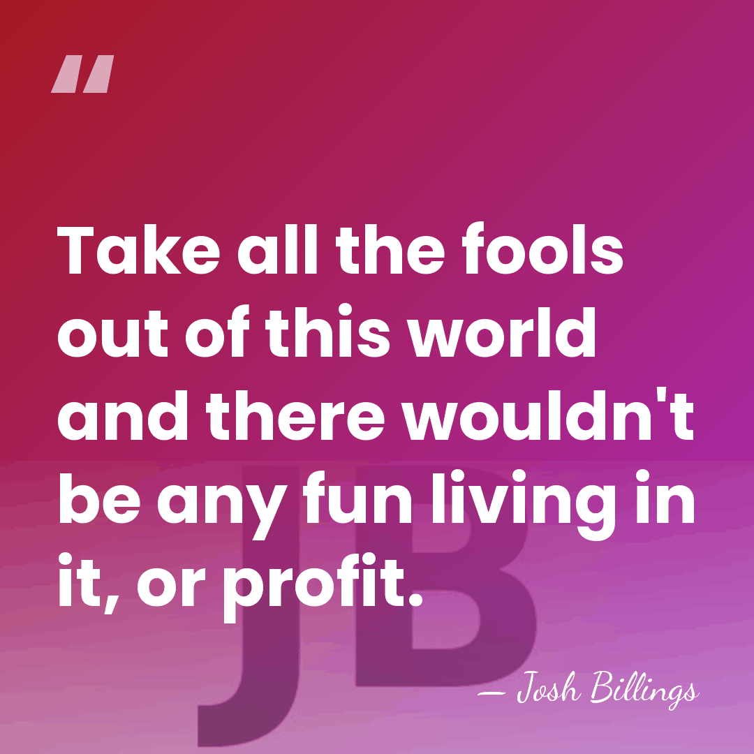 Take all the fools out of this world and there wouldn't be&hellip; - Josh Billings