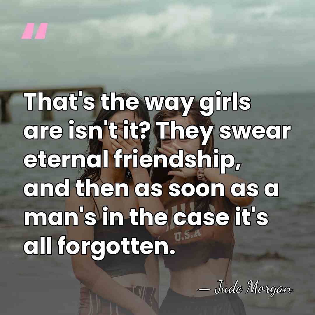 That's the way girls are isn't it? They swear eternal friendship, and&hellip; - Jude Morgan