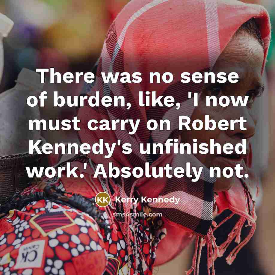 “There was no sense of burden, like, 'I now must…” quote by Kerry Kennedy