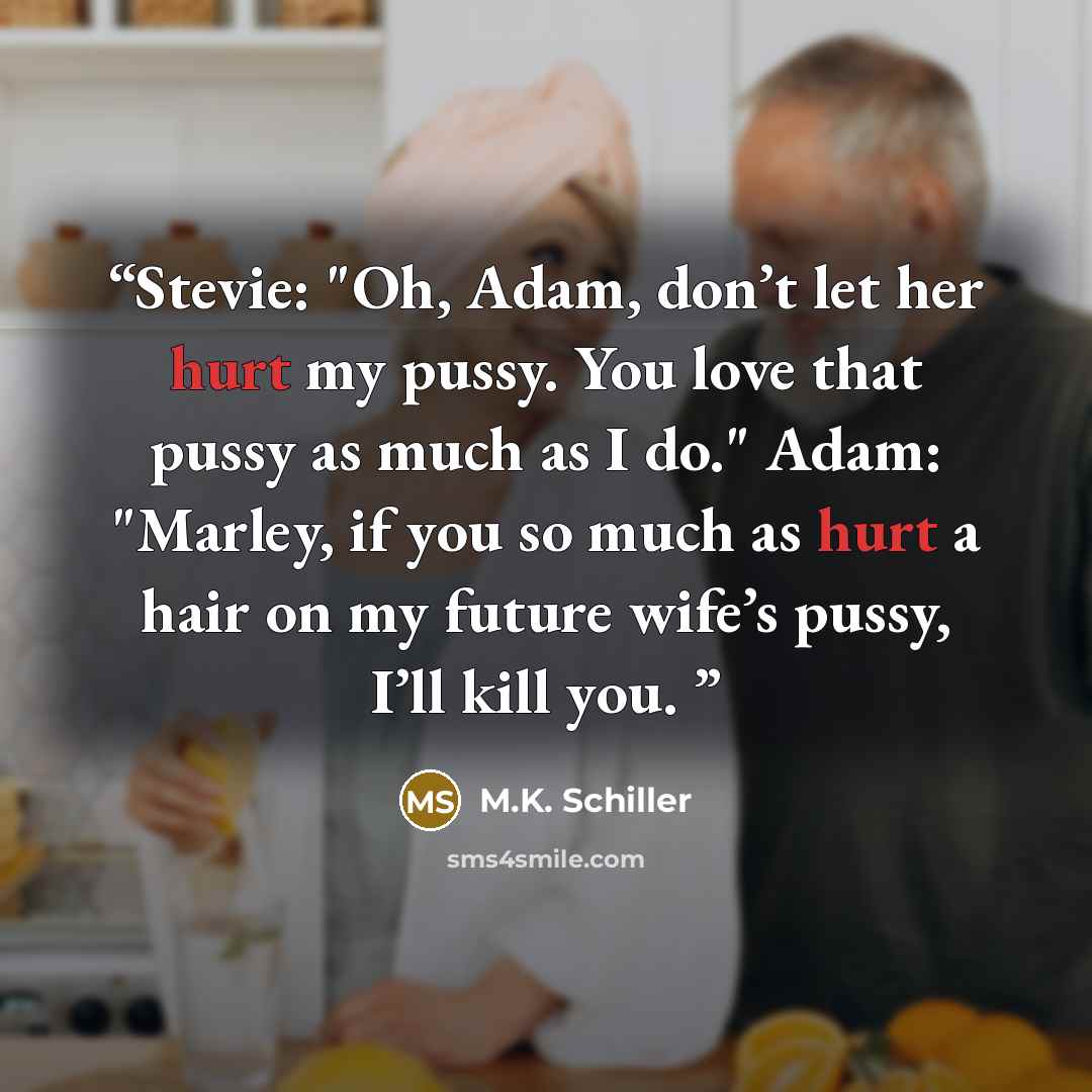 “Stevie: "Oh, Adam, don’t let her hurt my pussy. You love that pussy as much as I do." Adam: "Marley, if you so much as hurt a hair on my future wife’s pussy, I’ll kill you.” quote by M.K. Schiller