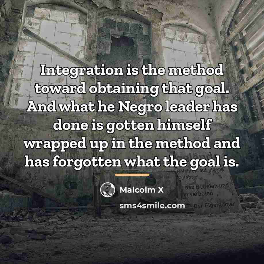 “Integration is the method toward obtaining that goal. And what…” quote by Malcolm X