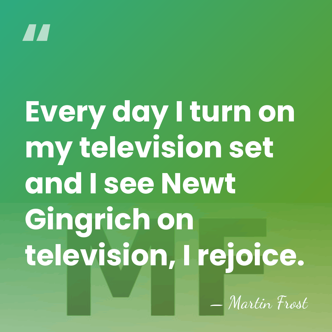 Every day I turn on my television set and I see Newt&hellip; - Martin Frost