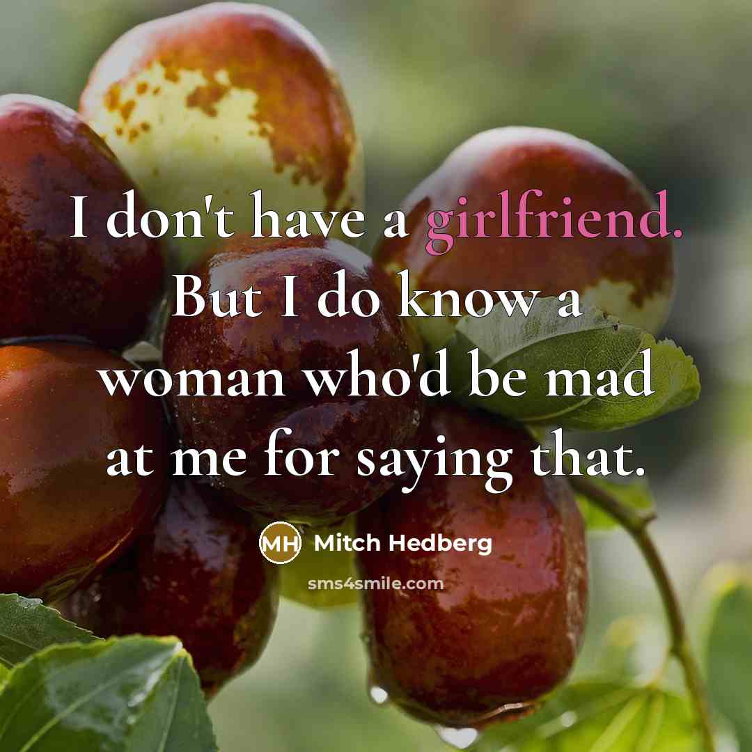 “I don't have a girlfriend. But I do know a woman who'd be mad at me for saying that.” quote by Mitch Hedberg
