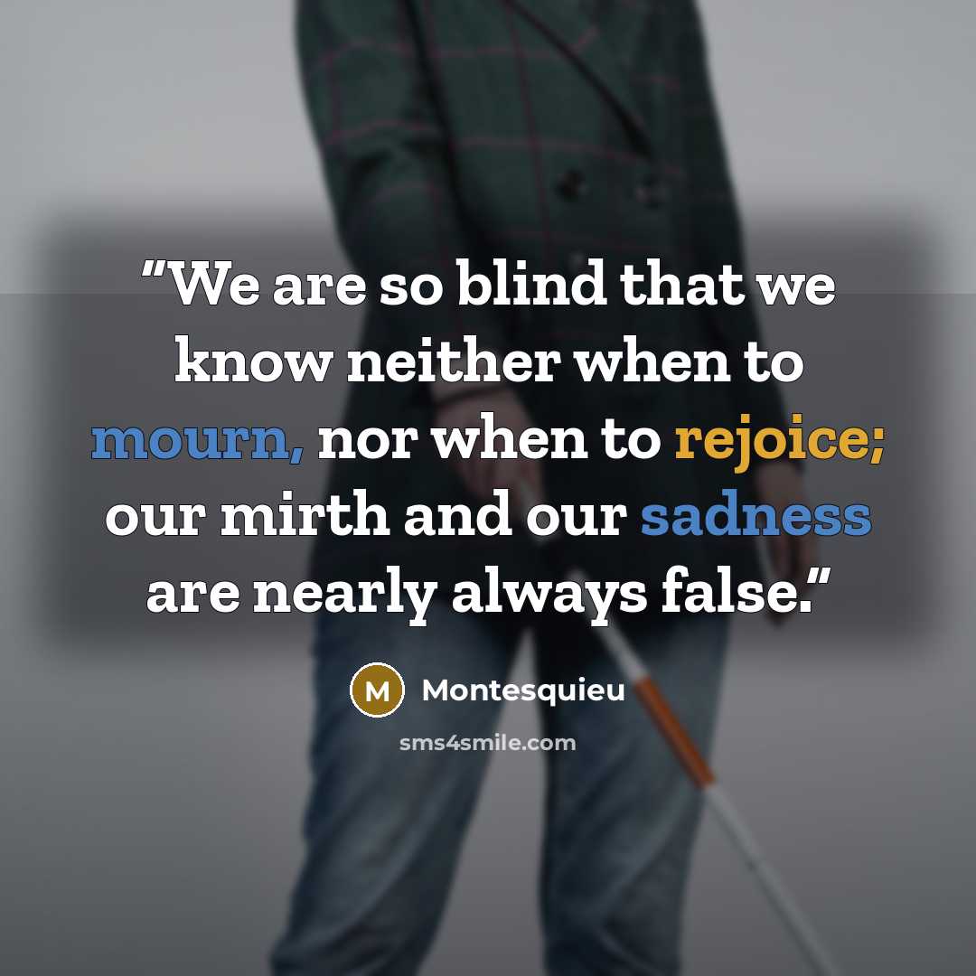 “We are so blind that we know neither when to mourn, nor when to rejoice; our mirth and our sadness are nearly always false.” quote by Montesquieu