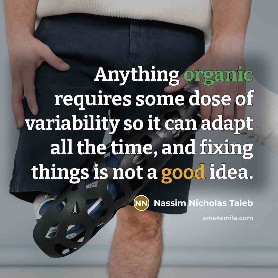 “Anything organic requires some dose of variability so it can adapt all the time, and fixing things is not a good idea.” quote by Nassim Nicholas Taleb