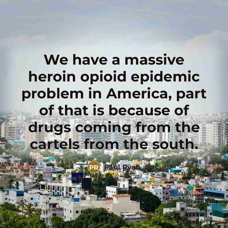 “We have a massive heroin opioid epidemic problem in America,…” quote by Paul Ryan