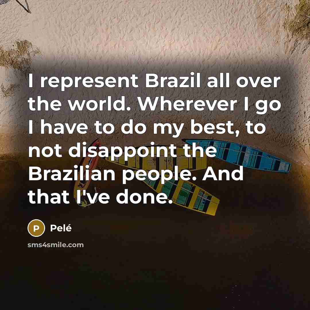 “I represent Brazil all over the world. Wherever I go…” quote by Pele