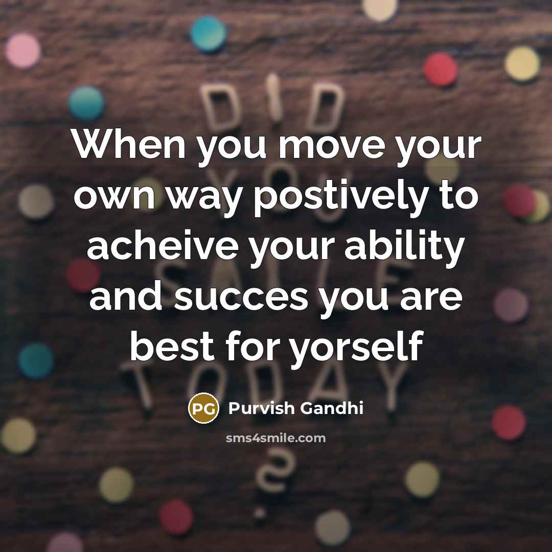 “When you move your own way postively to acheive your ability and succes you are best for yorself” quote by Purvish Gandhi