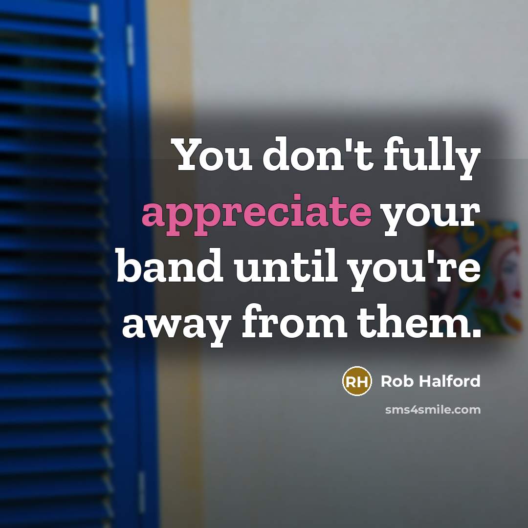 “You don't fully appreciate your band until you're away from…” quote by Rob Halford