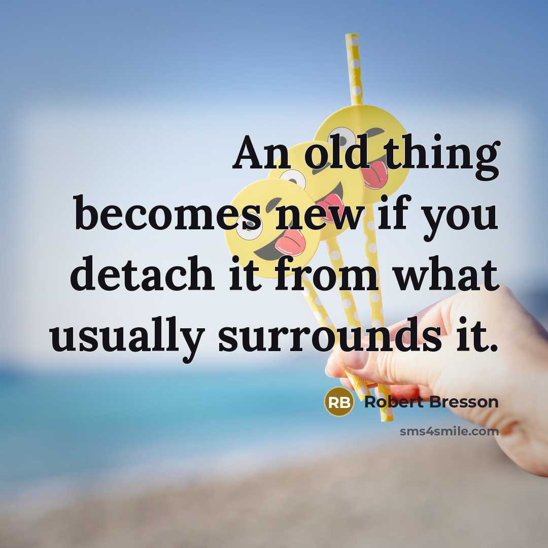 “An old thing becomes new if you detach it from…” quote by Robert Bresson