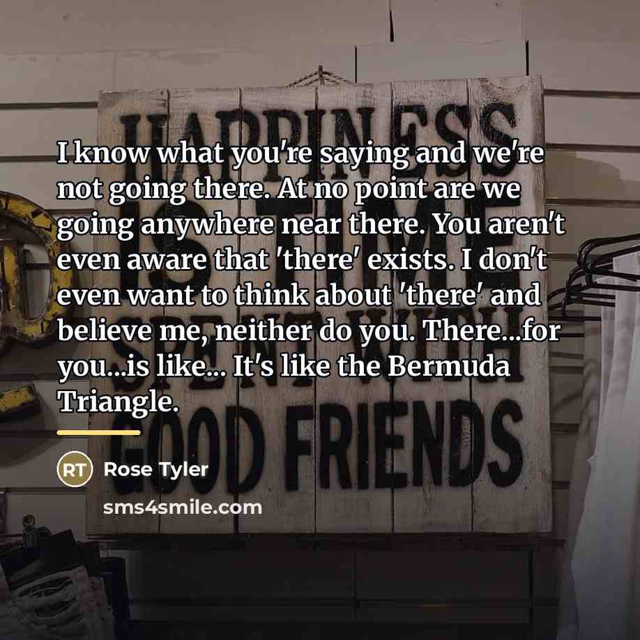 “I know what you're saying and we're not going there.…” quote by Rose Tyler