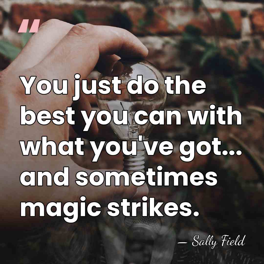 You just do the best you can with what you've got... and&hellip; - Sally Field