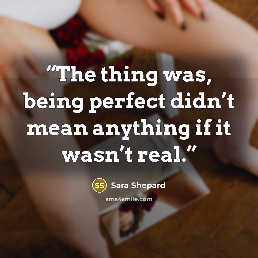 “The thing was, being perfect didn’t mean anything if it wasn’t real.” quote by Sara Shepard