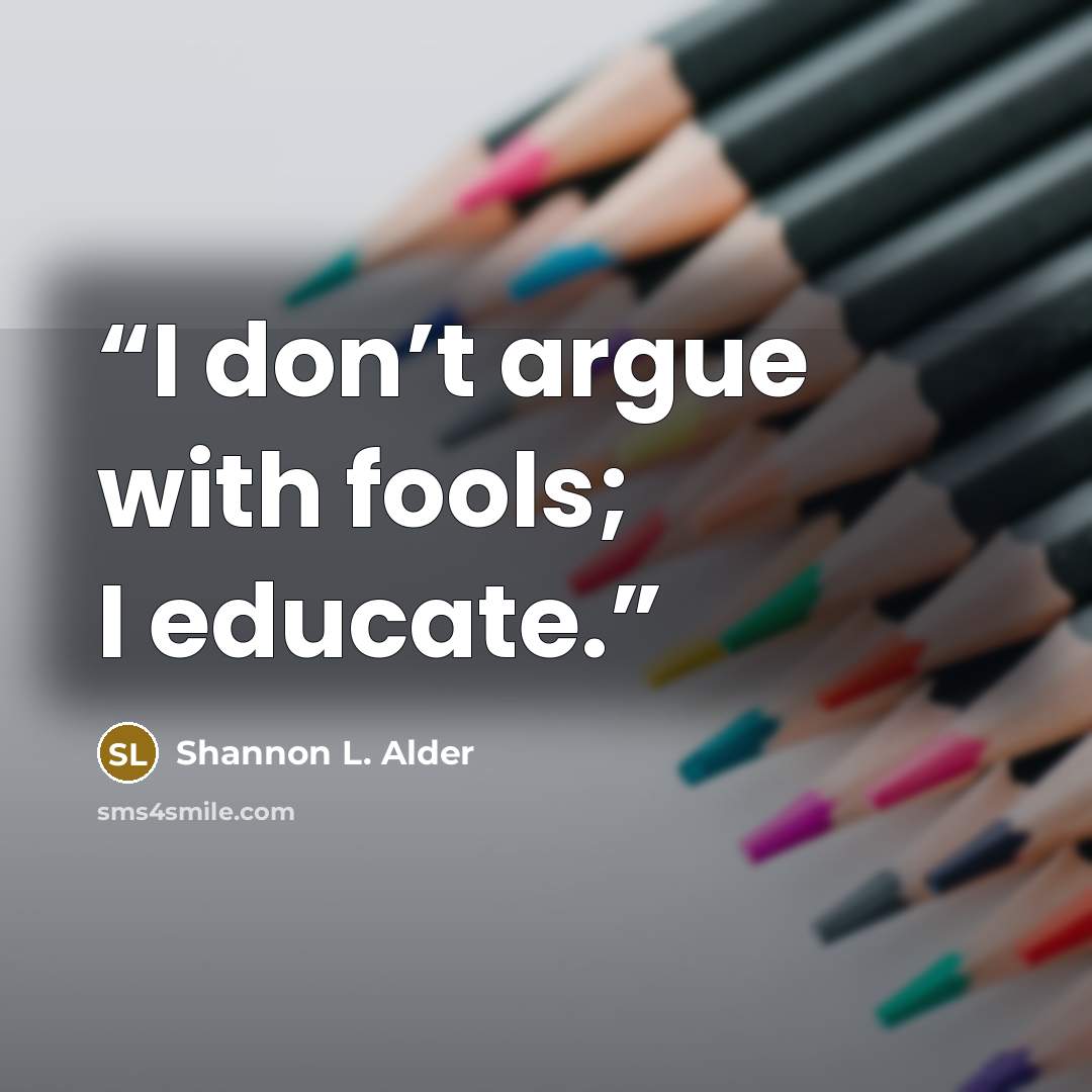 “I don’t argue with fools; I educate.” quote by Shannon L. Alder