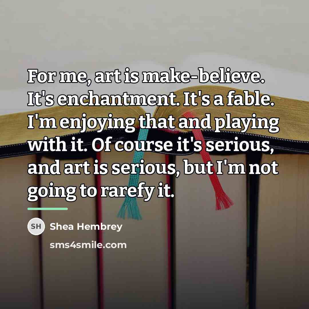 “For me, art is make-believe. It's enchantment. It's a fable.…” quote by Shea Hembrey
