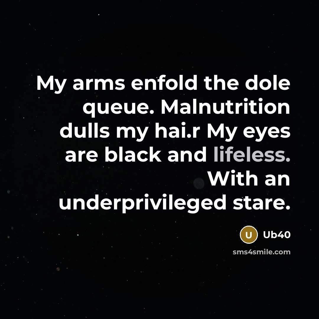 “My arms enfold the dole queue. Malnutrition dulls my hai.r My eyes are black and lifeless. With an underprivileged stare.” quote by Ub40