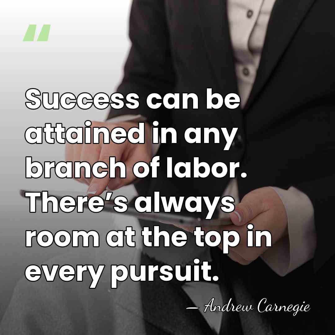 Success can be attained in any branch of labor. There’s always room&hellip; - Andrew Carnegie