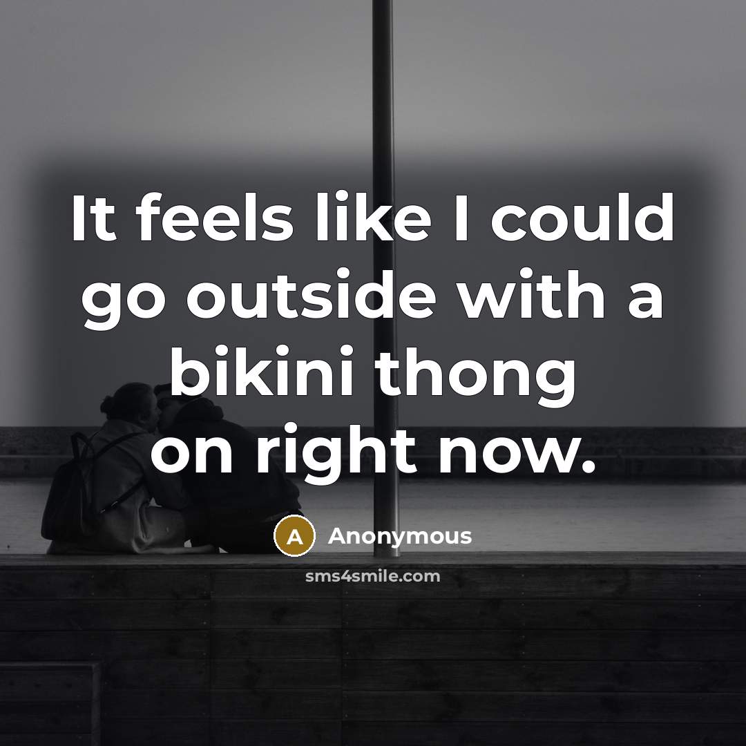 “It feels like I could go outside with a bikini thong on right now.” quote by Anonymous