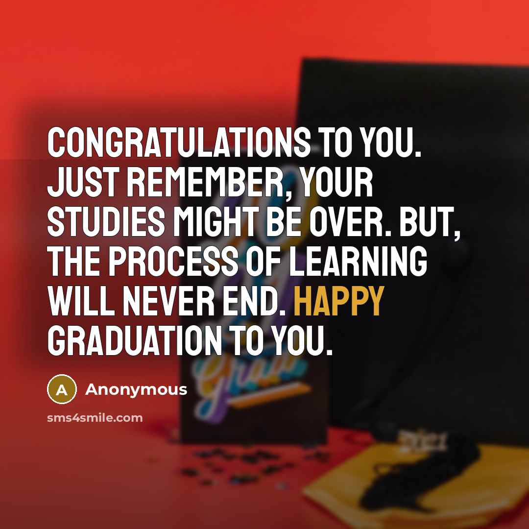 “Congratulations to you. Just remember, your studies might be over. But, the process of learning will never end. Happy Graduation to you.” quote by Anonymous