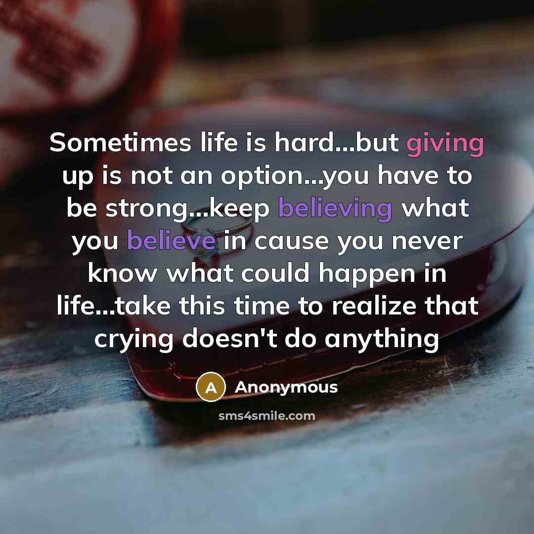 “Sometimes life is hard…but giving up is not an option…you have to be strong…keep believing what you believe in cause you never know what could happen in life…take this time to realize that crying doesn't do anything” quote by Anonymous