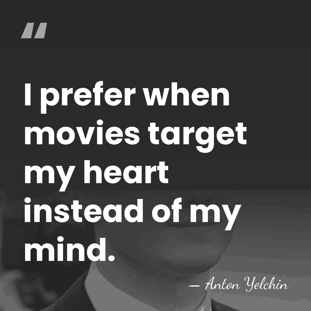 I prefer when movies target my heart instead of my mind. - Anton Yelchin