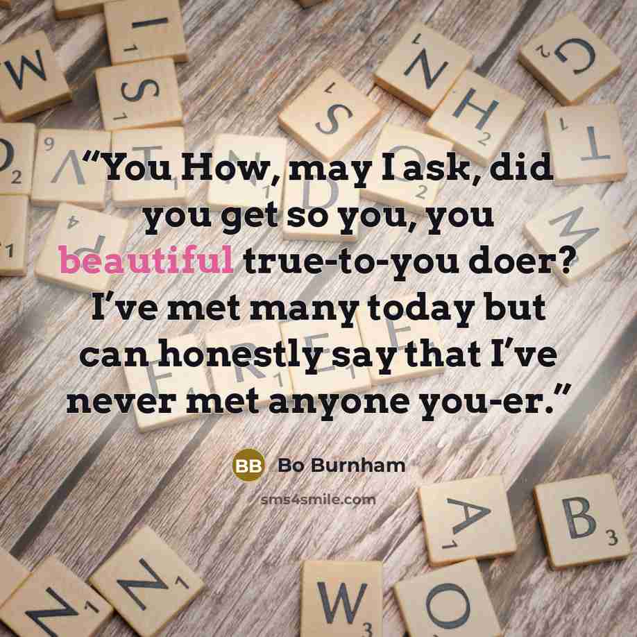 “You How, may I ask, did you get so you, you beautiful true-to-you doer? I’ve met many today but can honestly say that I’ve never met anyone you-er.” quote by Bo Burnham