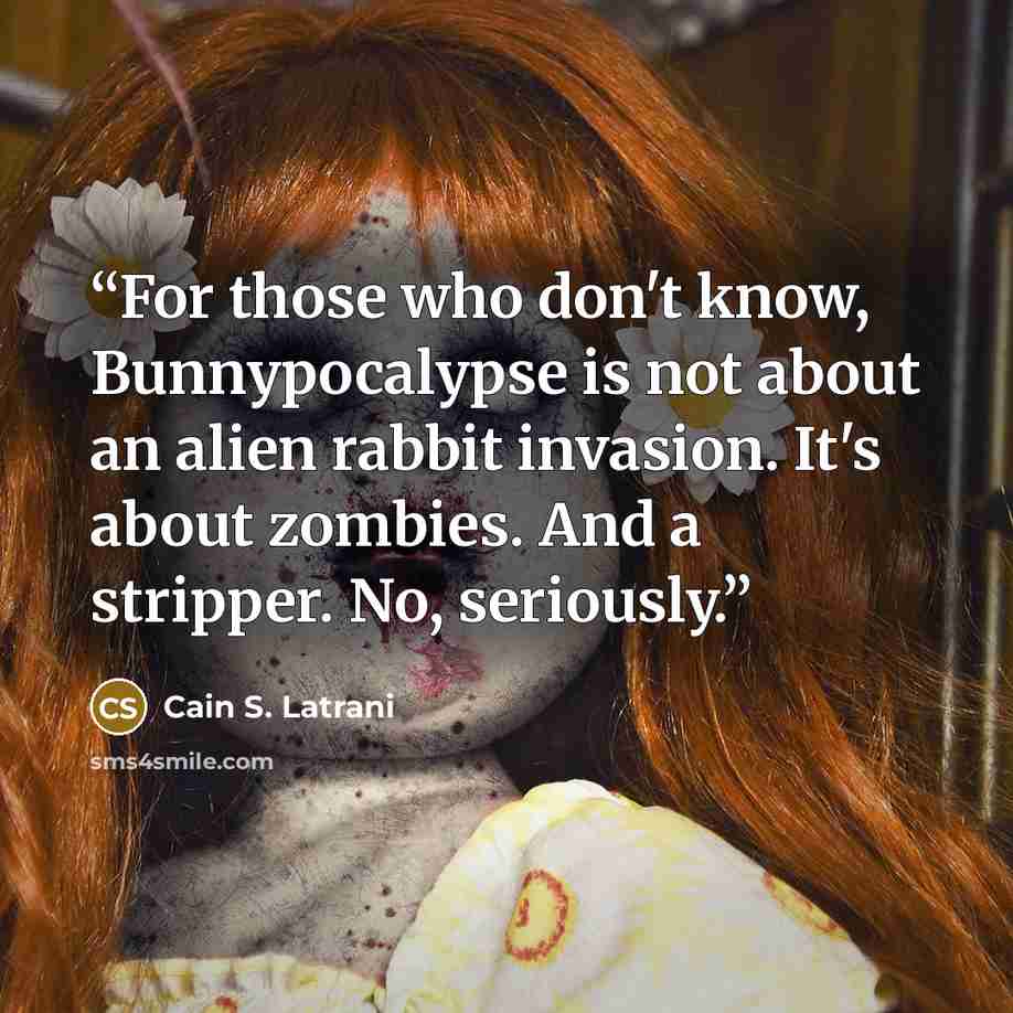 “For those who don't know, Bunnypocalypse is not about an alien rabbit invasion. It's about zombies. And a stripper. No, seriously.” quote by Cain S. Latrani