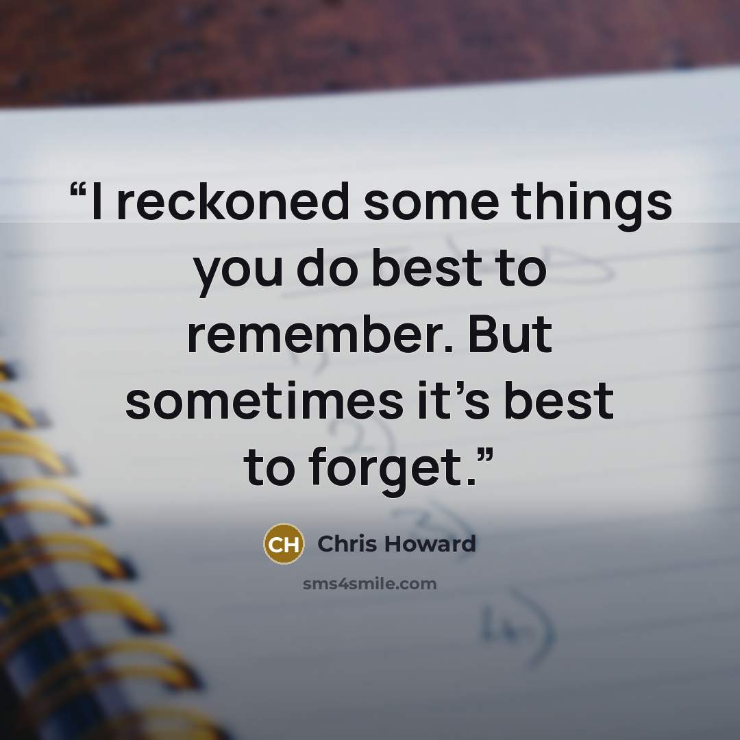 “I reckoned some things you do best to remember. But sometimes it's best to forget.” quote by Chris Howard