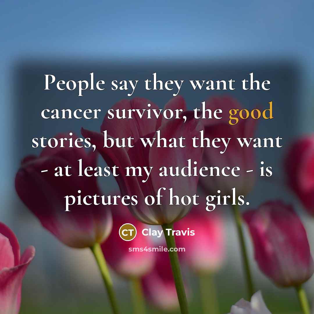 “People say they want the cancer survivor, the good stories,…” quote by Clay Travis