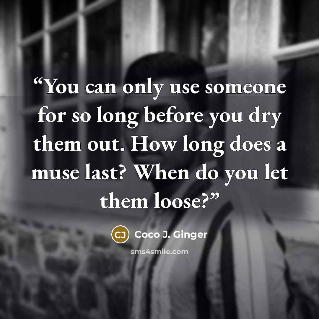 “You can only use someone for so long before you dry them out. How long does a muse last? When do you let them loose?” quote by Coco J. Ginger