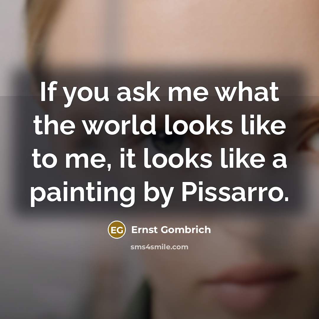 “If you ask me what the world looks like to me, it looks like a painting by Pissarro.” quote by Ernst Gombrich